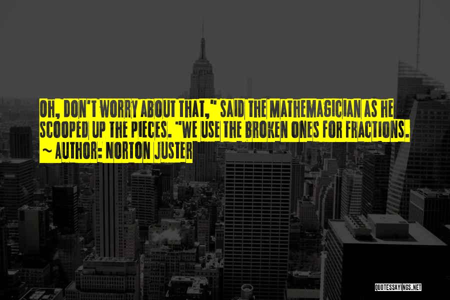 Norton Juster Quotes: Oh, Don't Worry About That, Said The Mathemagician As He Scooped Up The Pieces. We Use The Broken Ones For