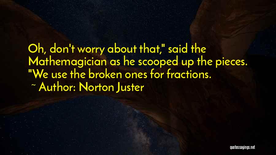 Norton Juster Quotes: Oh, Don't Worry About That, Said The Mathemagician As He Scooped Up The Pieces. We Use The Broken Ones For