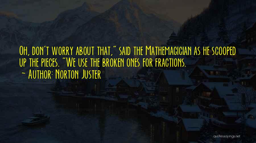 Norton Juster Quotes: Oh, Don't Worry About That, Said The Mathemagician As He Scooped Up The Pieces. We Use The Broken Ones For