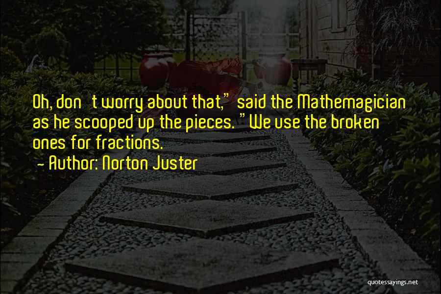 Norton Juster Quotes: Oh, Don't Worry About That, Said The Mathemagician As He Scooped Up The Pieces. We Use The Broken Ones For