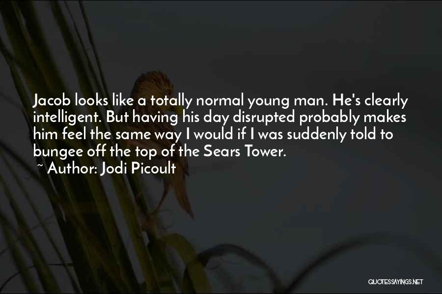 Jodi Picoult Quotes: Jacob Looks Like A Totally Normal Young Man. He's Clearly Intelligent. But Having His Day Disrupted Probably Makes Him Feel