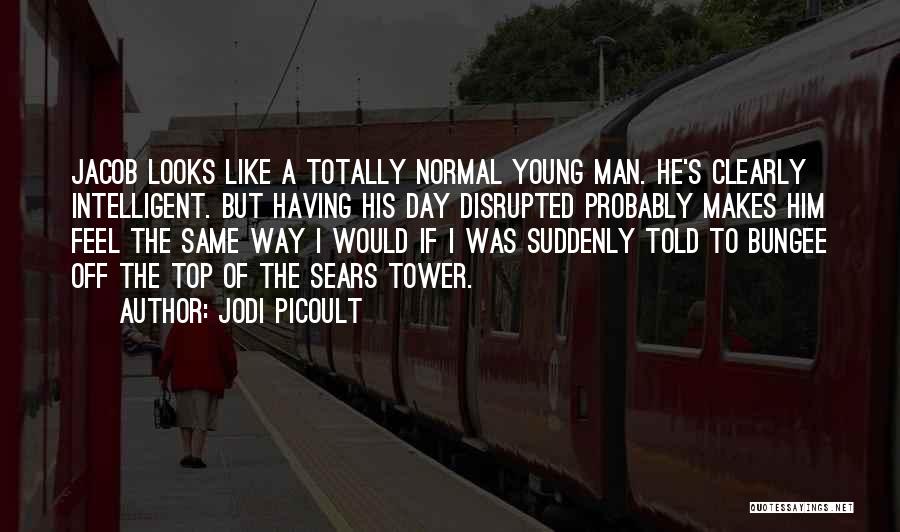 Jodi Picoult Quotes: Jacob Looks Like A Totally Normal Young Man. He's Clearly Intelligent. But Having His Day Disrupted Probably Makes Him Feel