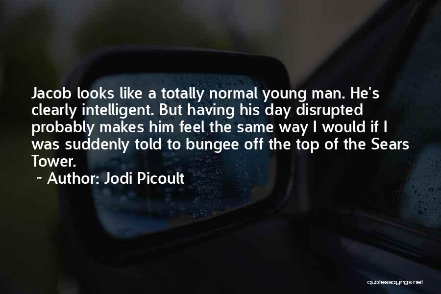 Jodi Picoult Quotes: Jacob Looks Like A Totally Normal Young Man. He's Clearly Intelligent. But Having His Day Disrupted Probably Makes Him Feel