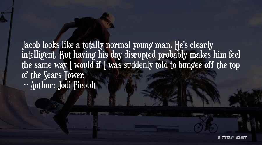 Jodi Picoult Quotes: Jacob Looks Like A Totally Normal Young Man. He's Clearly Intelligent. But Having His Day Disrupted Probably Makes Him Feel