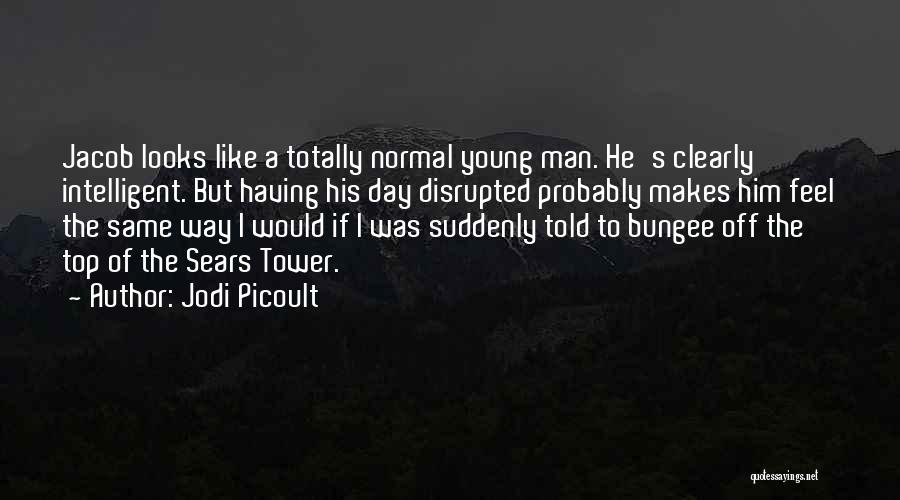 Jodi Picoult Quotes: Jacob Looks Like A Totally Normal Young Man. He's Clearly Intelligent. But Having His Day Disrupted Probably Makes Him Feel