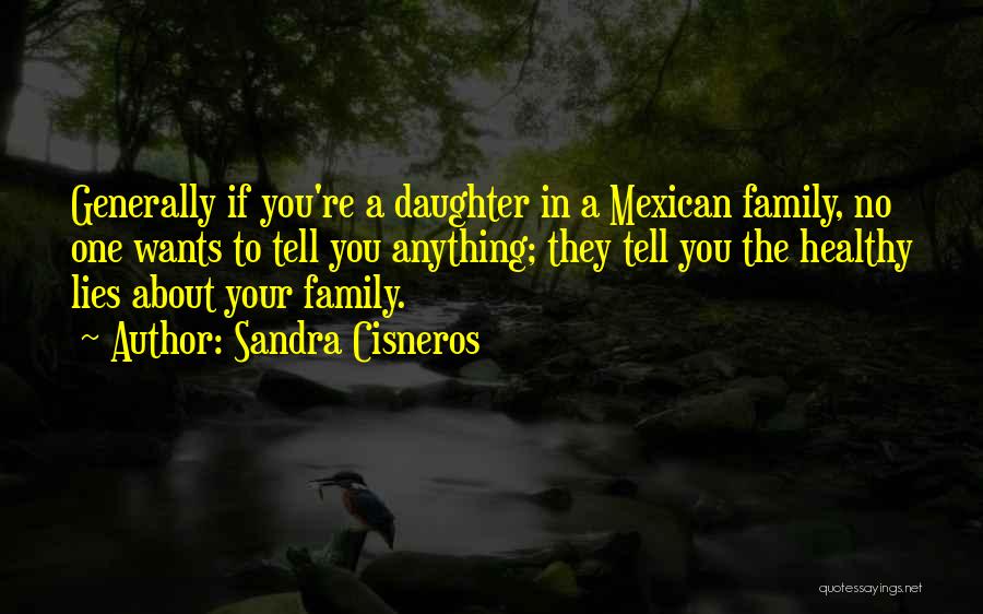Sandra Cisneros Quotes: Generally If You're A Daughter In A Mexican Family, No One Wants To Tell You Anything; They Tell You The