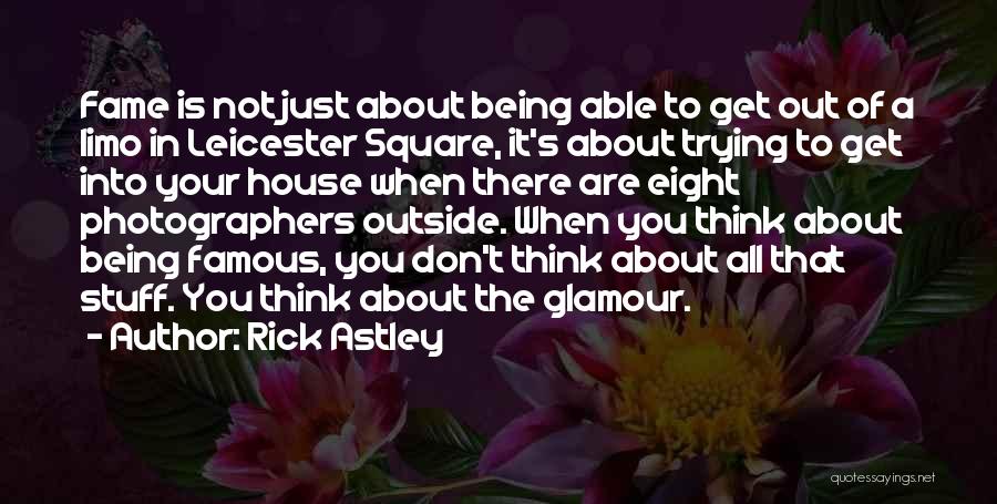 Rick Astley Quotes: Fame Is Not Just About Being Able To Get Out Of A Limo In Leicester Square, It's About Trying To