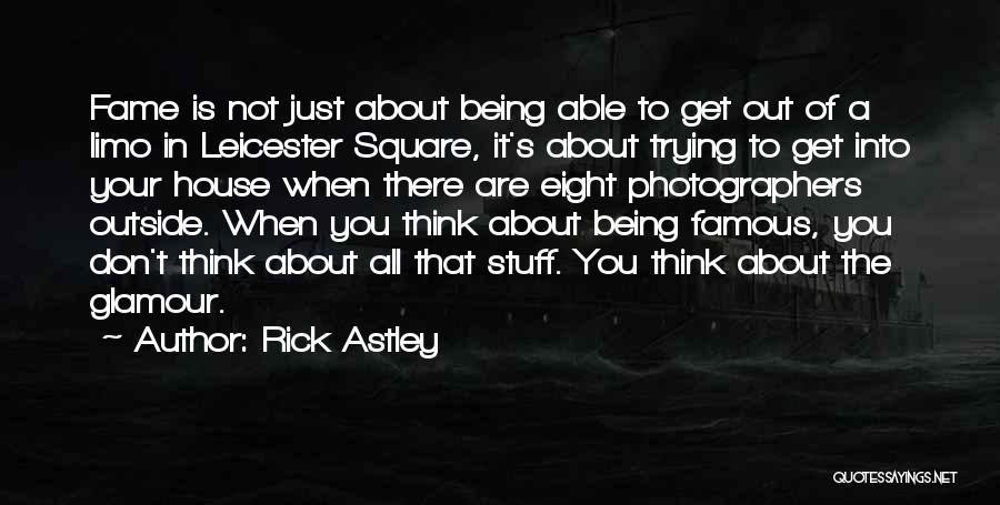 Rick Astley Quotes: Fame Is Not Just About Being Able To Get Out Of A Limo In Leicester Square, It's About Trying To