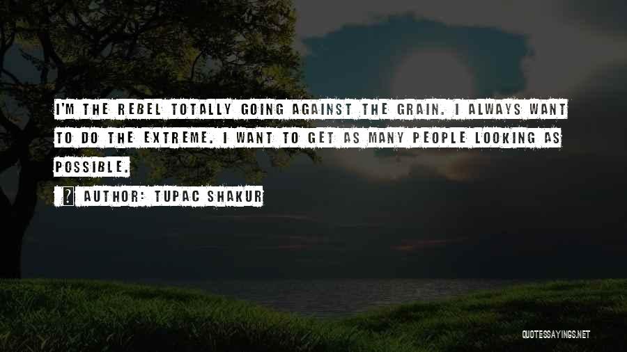 Tupac Shakur Quotes: I'm The Rebel Totally Going Against The Grain. I Always Want To Do The Extreme. I Want To Get As