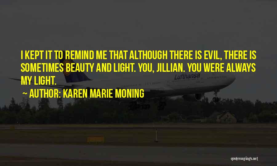 Karen Marie Moning Quotes: I Kept It To Remind Me That Although There Is Evil, There Is Sometimes Beauty And Light. You, Jillian. You