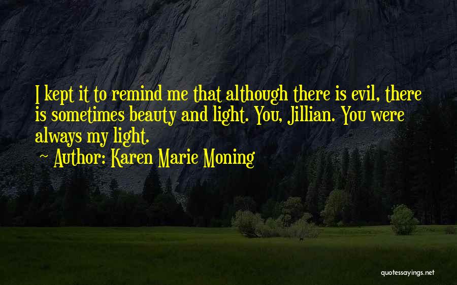 Karen Marie Moning Quotes: I Kept It To Remind Me That Although There Is Evil, There Is Sometimes Beauty And Light. You, Jillian. You