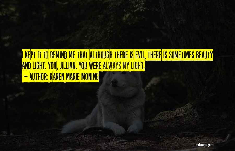 Karen Marie Moning Quotes: I Kept It To Remind Me That Although There Is Evil, There Is Sometimes Beauty And Light. You, Jillian. You