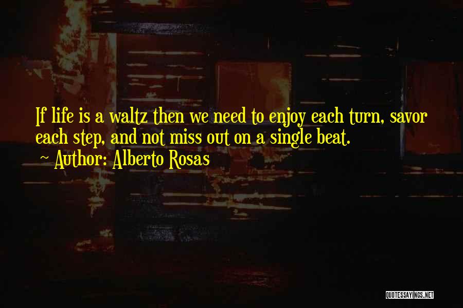 Alberto Rosas Quotes: If Life Is A Waltz Then We Need To Enjoy Each Turn, Savor Each Step, And Not Miss Out On