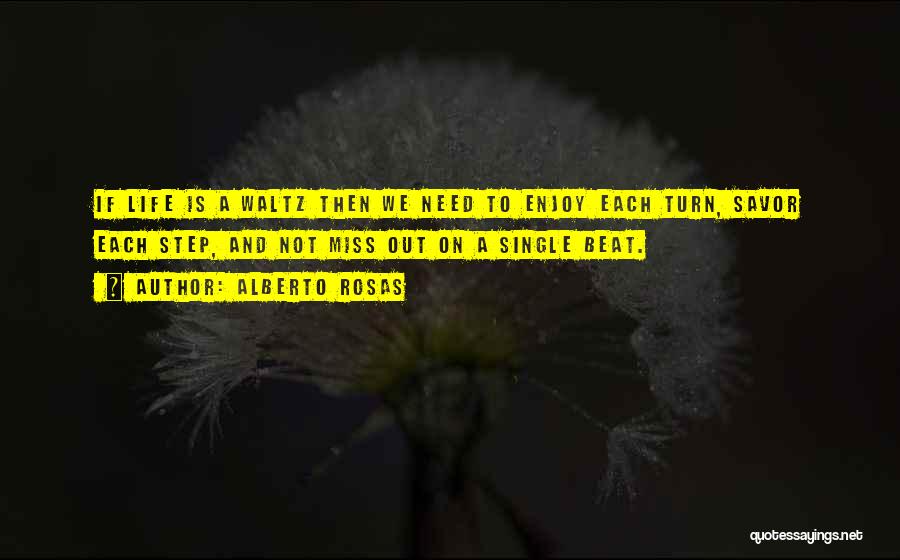 Alberto Rosas Quotes: If Life Is A Waltz Then We Need To Enjoy Each Turn, Savor Each Step, And Not Miss Out On