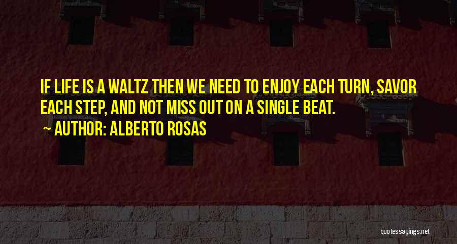 Alberto Rosas Quotes: If Life Is A Waltz Then We Need To Enjoy Each Turn, Savor Each Step, And Not Miss Out On
