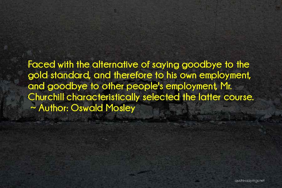 Oswald Mosley Quotes: Faced With The Alternative Of Saying Goodbye To The Gold Standard, And Therefore To His Own Employment, And Goodbye To