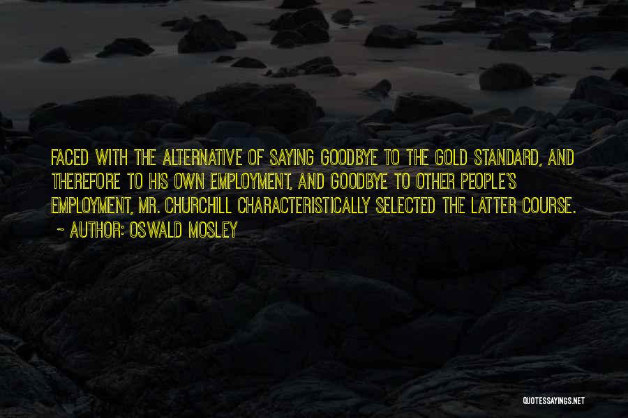 Oswald Mosley Quotes: Faced With The Alternative Of Saying Goodbye To The Gold Standard, And Therefore To His Own Employment, And Goodbye To
