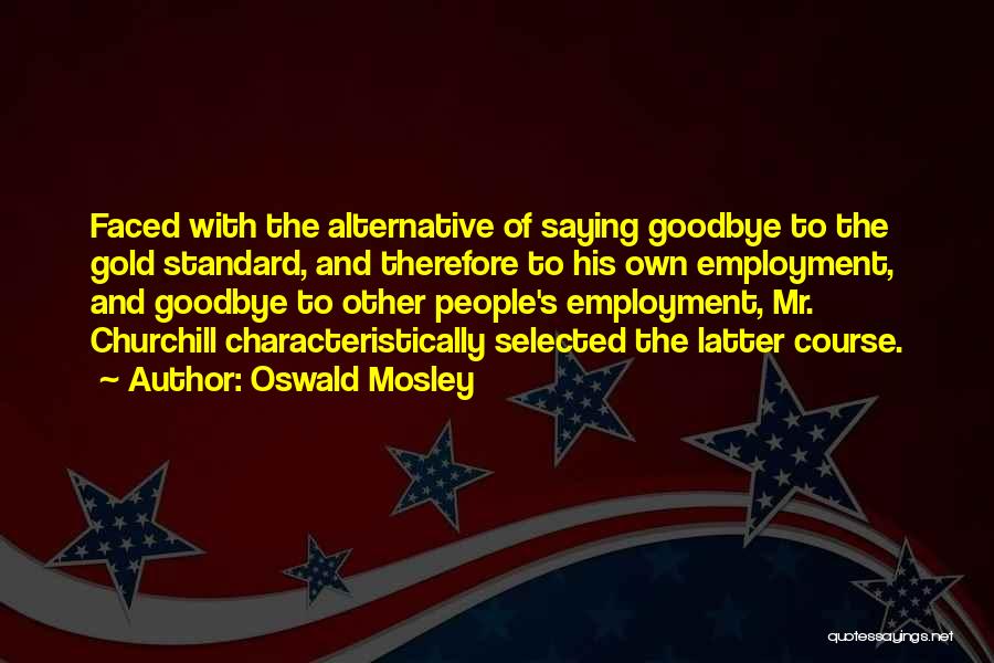 Oswald Mosley Quotes: Faced With The Alternative Of Saying Goodbye To The Gold Standard, And Therefore To His Own Employment, And Goodbye To