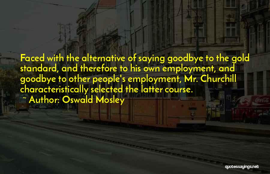 Oswald Mosley Quotes: Faced With The Alternative Of Saying Goodbye To The Gold Standard, And Therefore To His Own Employment, And Goodbye To