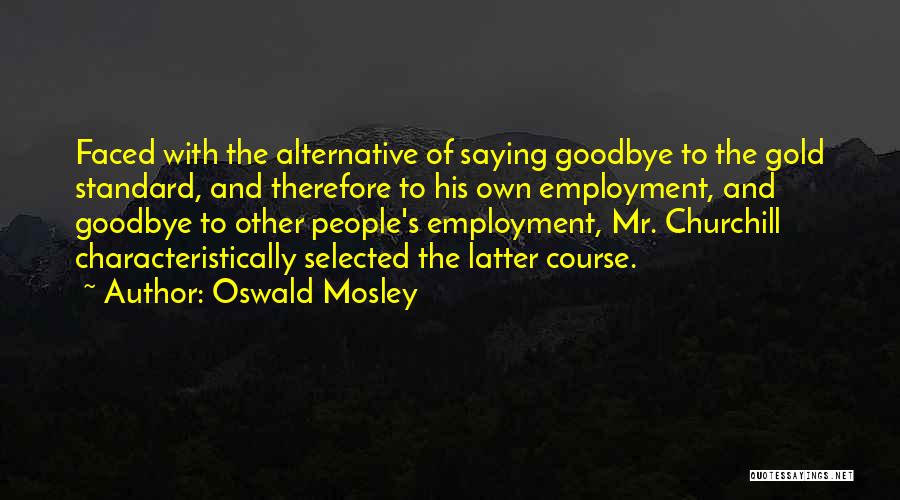 Oswald Mosley Quotes: Faced With The Alternative Of Saying Goodbye To The Gold Standard, And Therefore To His Own Employment, And Goodbye To