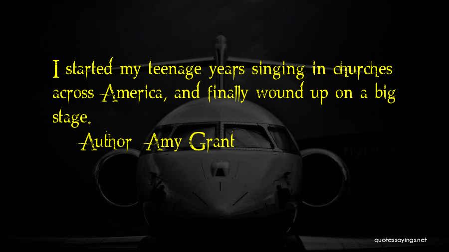 Amy Grant Quotes: I Started My Teenage Years Singing In Churches Across America, And Finally Wound Up On A Big Stage.
