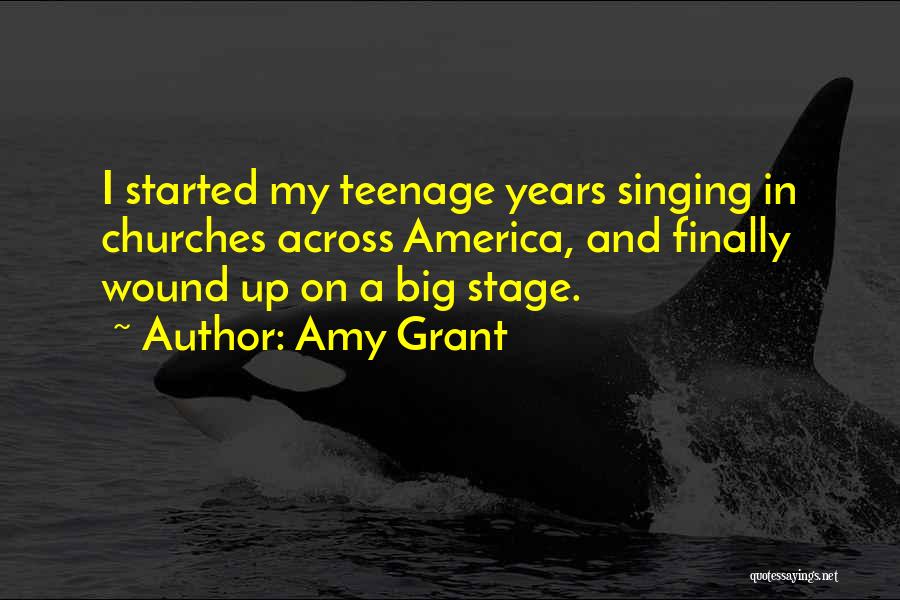 Amy Grant Quotes: I Started My Teenage Years Singing In Churches Across America, And Finally Wound Up On A Big Stage.
