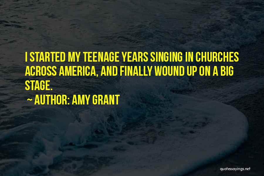 Amy Grant Quotes: I Started My Teenage Years Singing In Churches Across America, And Finally Wound Up On A Big Stage.