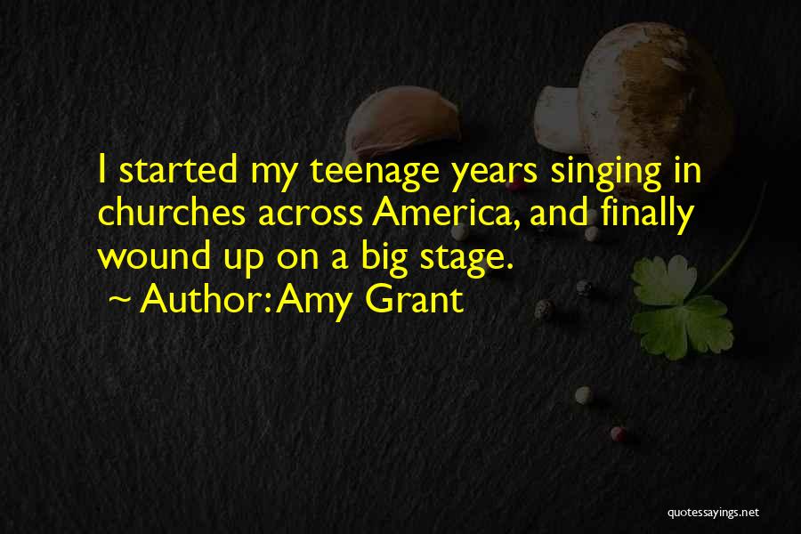 Amy Grant Quotes: I Started My Teenage Years Singing In Churches Across America, And Finally Wound Up On A Big Stage.