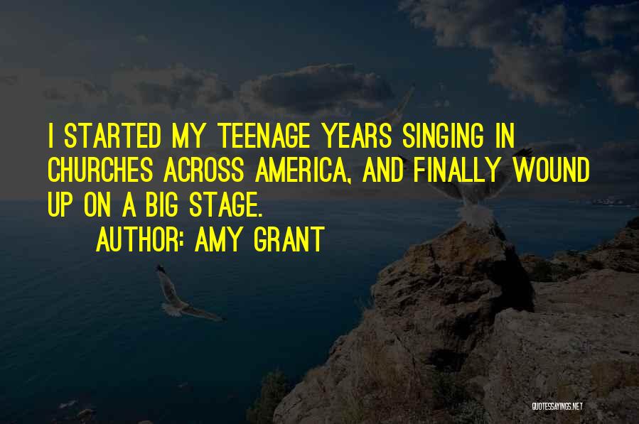 Amy Grant Quotes: I Started My Teenage Years Singing In Churches Across America, And Finally Wound Up On A Big Stage.
