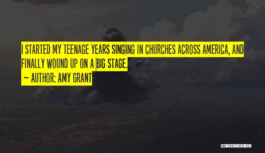 Amy Grant Quotes: I Started My Teenage Years Singing In Churches Across America, And Finally Wound Up On A Big Stage.