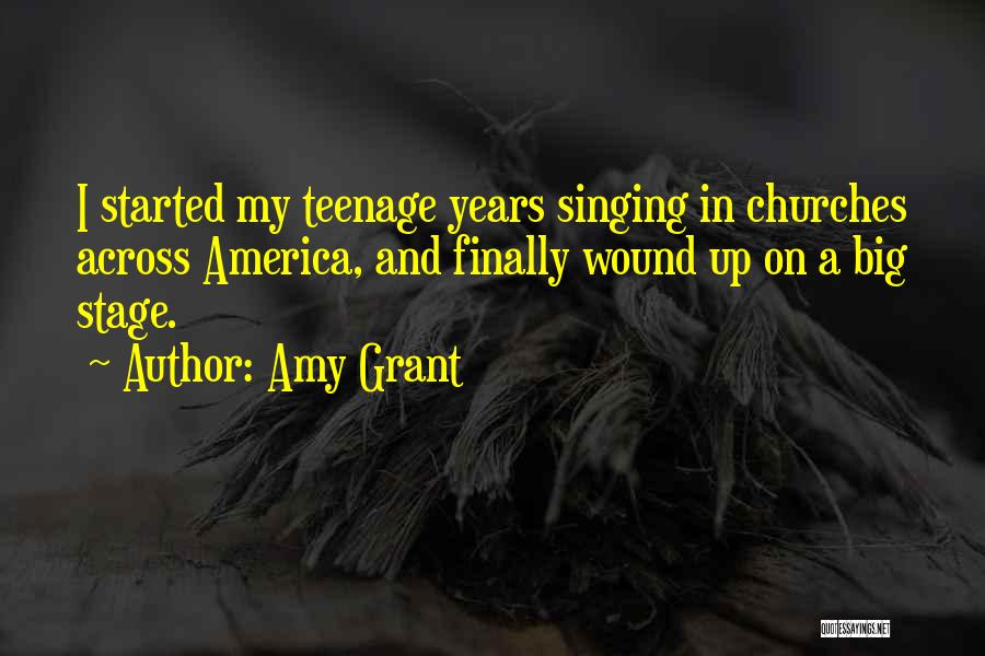 Amy Grant Quotes: I Started My Teenage Years Singing In Churches Across America, And Finally Wound Up On A Big Stage.