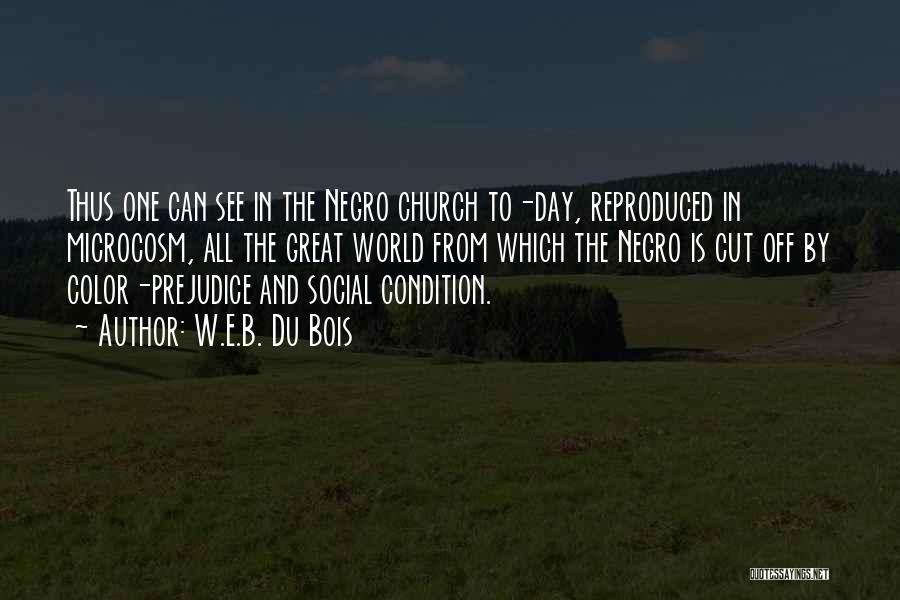 W.E.B. Du Bois Quotes: Thus One Can See In The Negro Church To-day, Reproduced In Microcosm, All The Great World From Which The Negro