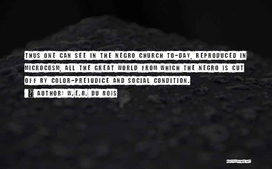 W.E.B. Du Bois Quotes: Thus One Can See In The Negro Church To-day, Reproduced In Microcosm, All The Great World From Which The Negro