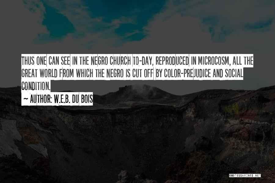 W.E.B. Du Bois Quotes: Thus One Can See In The Negro Church To-day, Reproduced In Microcosm, All The Great World From Which The Negro