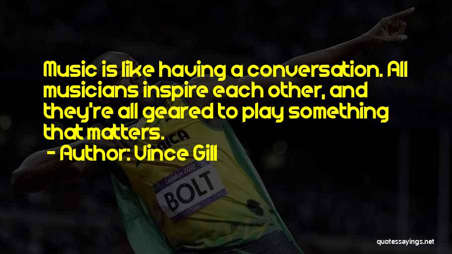 Vince Gill Quotes: Music Is Like Having A Conversation. All Musicians Inspire Each Other, And They're All Geared To Play Something That Matters.