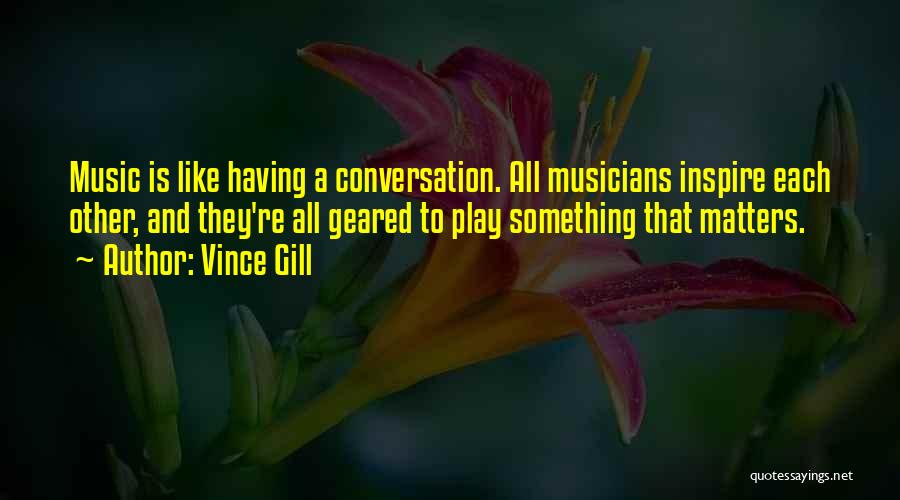 Vince Gill Quotes: Music Is Like Having A Conversation. All Musicians Inspire Each Other, And They're All Geared To Play Something That Matters.