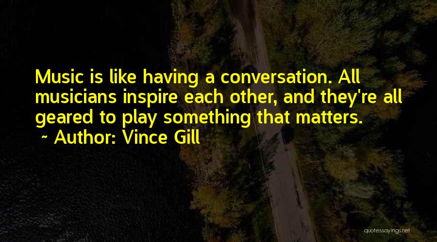 Vince Gill Quotes: Music Is Like Having A Conversation. All Musicians Inspire Each Other, And They're All Geared To Play Something That Matters.