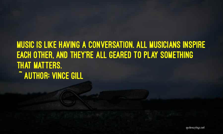 Vince Gill Quotes: Music Is Like Having A Conversation. All Musicians Inspire Each Other, And They're All Geared To Play Something That Matters.