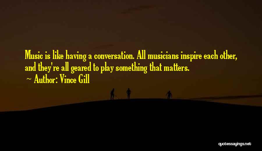 Vince Gill Quotes: Music Is Like Having A Conversation. All Musicians Inspire Each Other, And They're All Geared To Play Something That Matters.