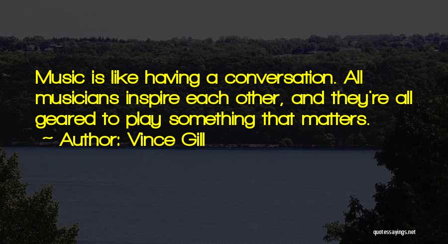 Vince Gill Quotes: Music Is Like Having A Conversation. All Musicians Inspire Each Other, And They're All Geared To Play Something That Matters.