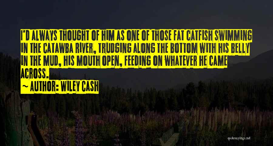 Wiley Cash Quotes: I'd Always Thought Of Him As One Of Those Fat Catfish Swimming In The Catawba River, Trudging Along The Bottom