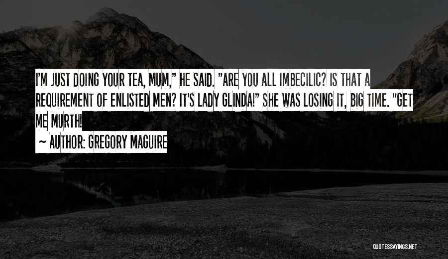 Gregory Maguire Quotes: I'm Just Doing Your Tea, Mum, He Said. Are You All Imbecilic? Is That A Requirement Of Enlisted Men? It's