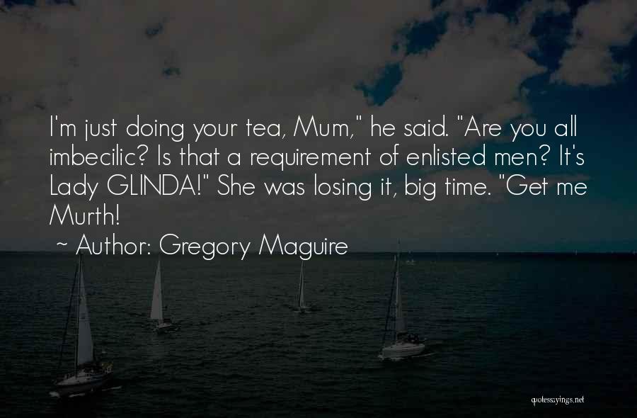 Gregory Maguire Quotes: I'm Just Doing Your Tea, Mum, He Said. Are You All Imbecilic? Is That A Requirement Of Enlisted Men? It's