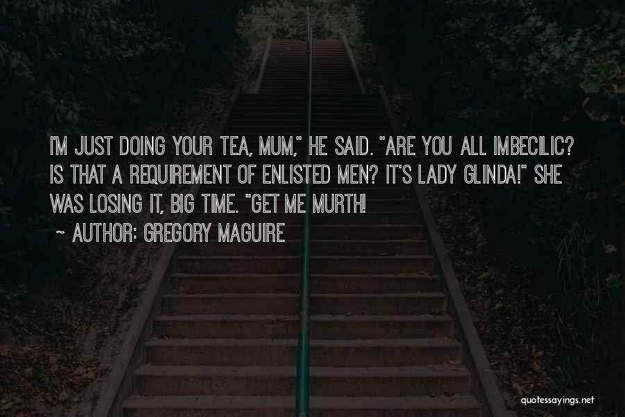 Gregory Maguire Quotes: I'm Just Doing Your Tea, Mum, He Said. Are You All Imbecilic? Is That A Requirement Of Enlisted Men? It's