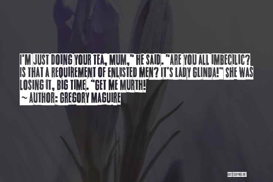 Gregory Maguire Quotes: I'm Just Doing Your Tea, Mum, He Said. Are You All Imbecilic? Is That A Requirement Of Enlisted Men? It's