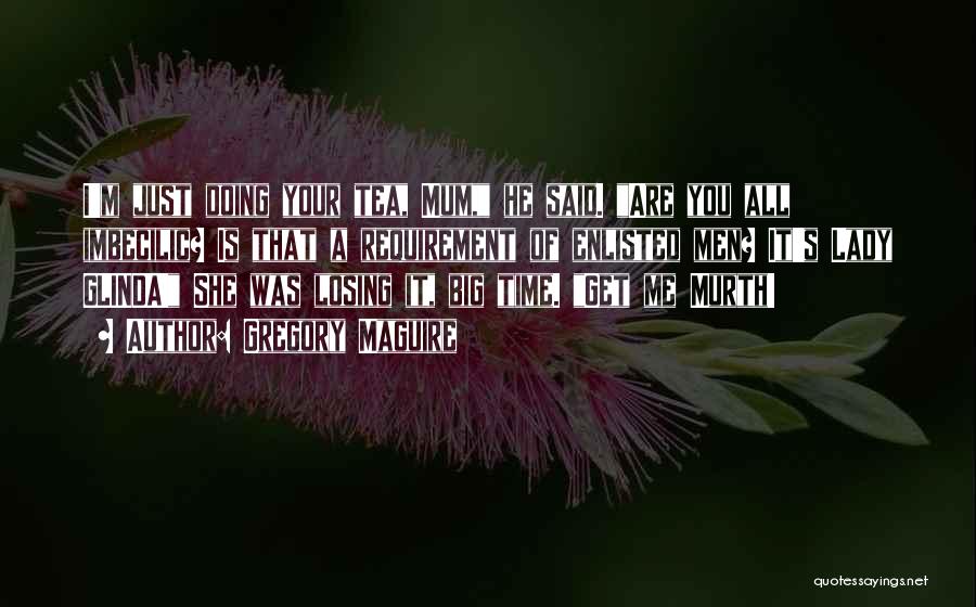 Gregory Maguire Quotes: I'm Just Doing Your Tea, Mum, He Said. Are You All Imbecilic? Is That A Requirement Of Enlisted Men? It's