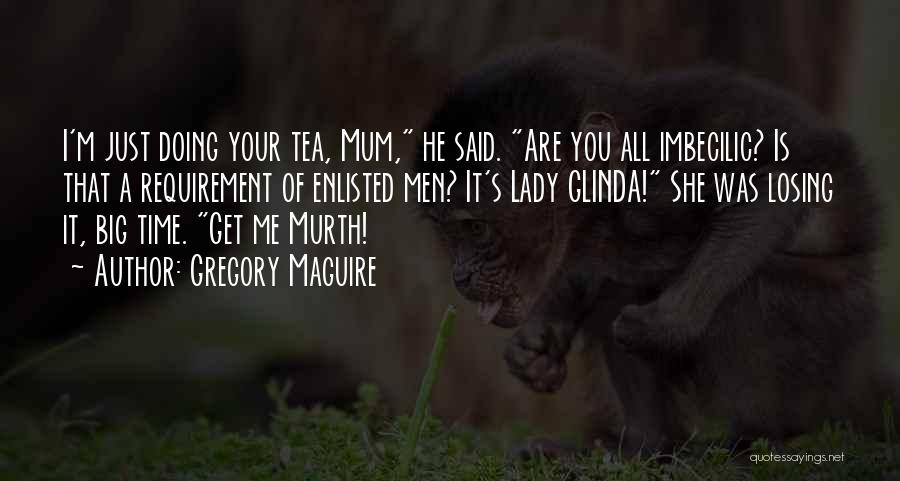 Gregory Maguire Quotes: I'm Just Doing Your Tea, Mum, He Said. Are You All Imbecilic? Is That A Requirement Of Enlisted Men? It's