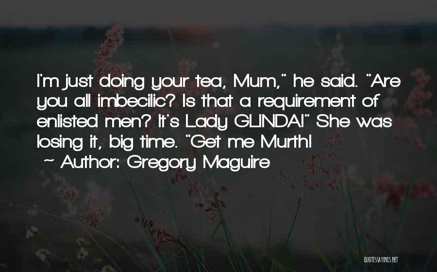 Gregory Maguire Quotes: I'm Just Doing Your Tea, Mum, He Said. Are You All Imbecilic? Is That A Requirement Of Enlisted Men? It's