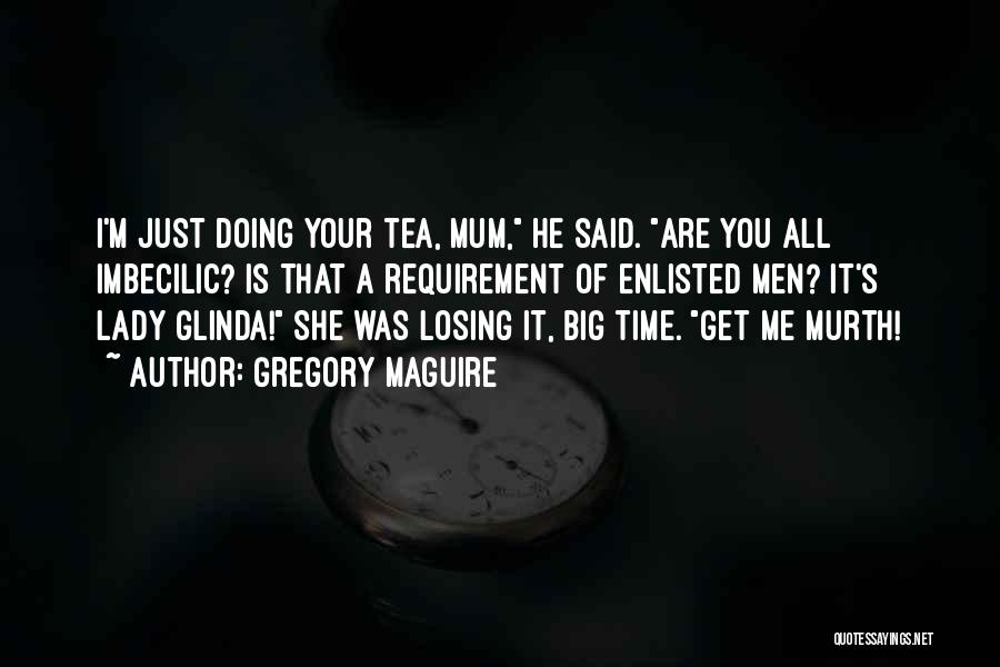 Gregory Maguire Quotes: I'm Just Doing Your Tea, Mum, He Said. Are You All Imbecilic? Is That A Requirement Of Enlisted Men? It's