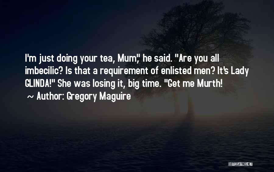 Gregory Maguire Quotes: I'm Just Doing Your Tea, Mum, He Said. Are You All Imbecilic? Is That A Requirement Of Enlisted Men? It's